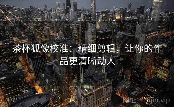 茶杯狐像校准:精细剪辑,让你的作品更清晰动人 茶杯狐像校准:精细剪辑,让你的作品更清晰动人