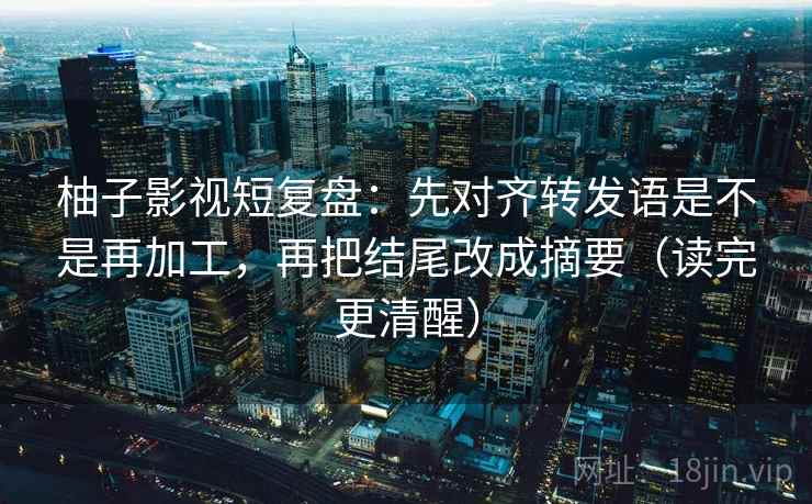 柚子影视短复盘:先对齐转发语是不是再加工,再把结尾改成摘要(读完更清醒) 柚子影视短复盘:先对齐转发语是不是再加工,再把结尾改成摘要(读完更清醒)