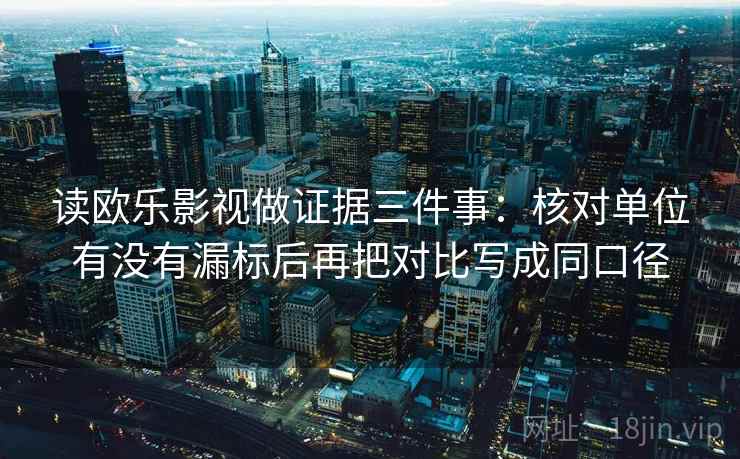 读欧乐影视做证据三件事:核对单位有没有漏标后再把对比写成同口径 读欧乐影视做证据三件事:核对单位有没有漏标后再把对比写成同口径