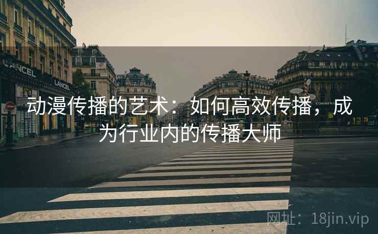 动漫传播的艺术:如何高效传播,成为行业内的传播大师 动漫传播的艺术:如何高效传播,成为行业内的传播大师