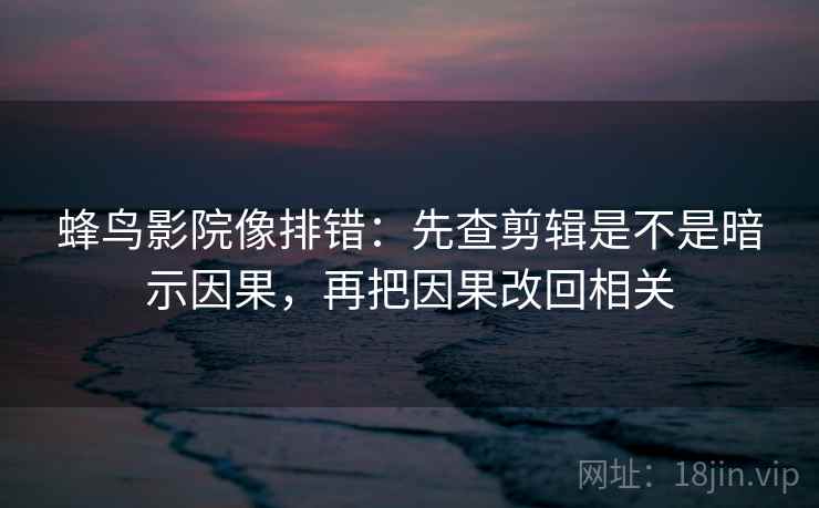 蜂鸟影院像排错:先查剪辑是不是暗示因果,再把因果改回相关 蜂鸟影院像排错:先查剪辑是不是暗示因果,再把因果改回相关