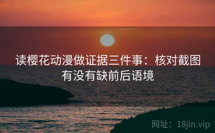 读樱花动漫做证据三件事:核对截图有没有缺前后语境 读樱花动漫做证据三件事:核对截图有没有缺前后语境
