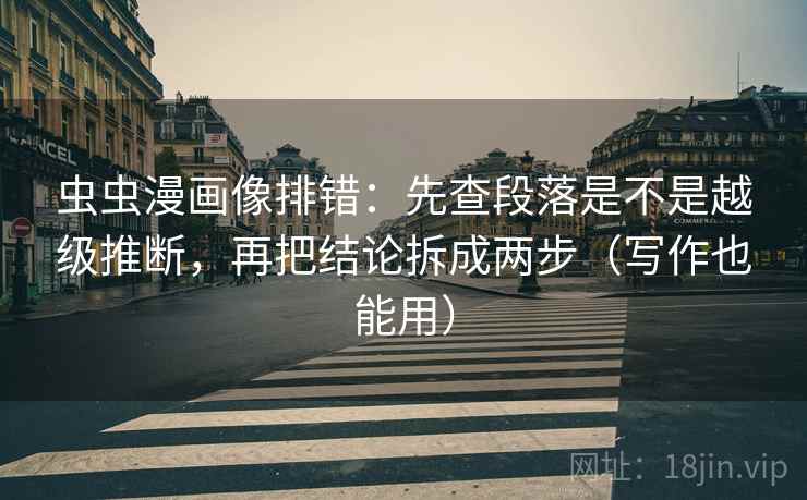 虫虫漫画像排错:先查段落是不是越级推断,再把结论拆成两步(写作也能用) 虫虫漫画像排错:先查段落是不是越级推断,再把结论拆成两步(写作也能用)