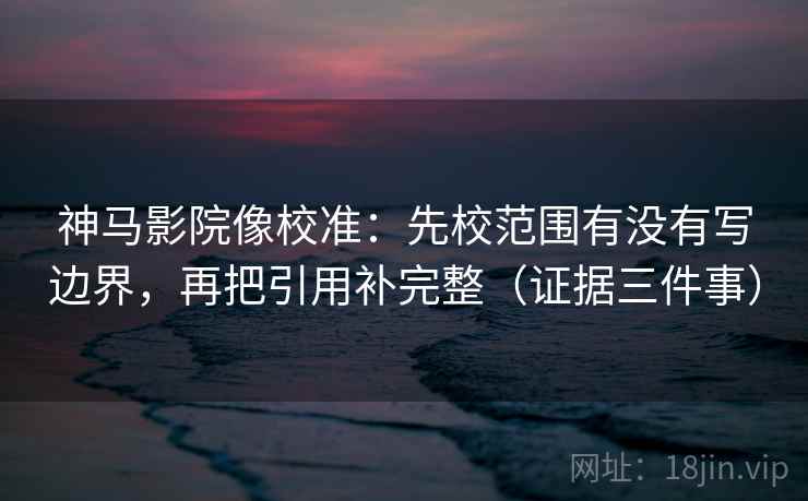 神马影院像校准:先校范围有没有写边界,再把引用补完整(证据三件事) 神马影院像校准:先校范围有没有写边界,再把引用补完整(证据三件事)