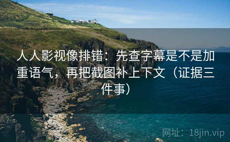人人影视像排错:先查字幕是不是加重语气,再把截图补上下文(证据三件事) 人人影视像排错:先查字幕是不是加重语气,再把截图补上下文(证据三件事)