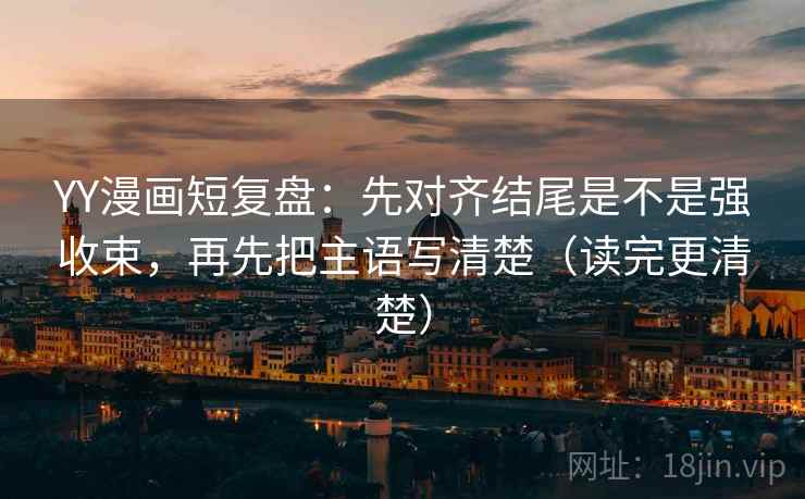 YY漫画短复盘:先对齐结尾是不是强收束,再先把主语写清楚(读完更清楚) YY漫画短复盘:先对齐结尾是不是强收束,再先把主语写清楚(读完更清楚)