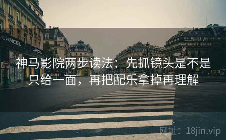 神马影院两步读法:先抓镜头是不是只给一面,再把配乐拿掉再理解 神马影院两步读法:先抓镜头是不是只给一面,再把配乐拿掉再理解