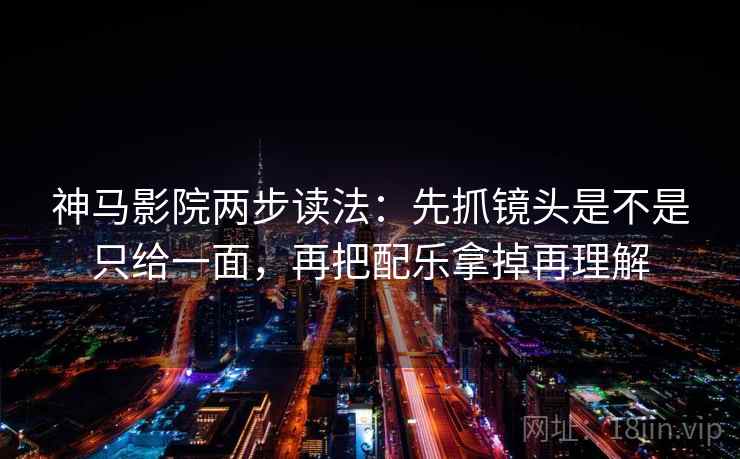 神马影院两步读法:先抓镜头是不是只给一面,再把配乐拿掉再理解 神马影院两步读法:先抓镜头是不是只给一面,再把配乐拿掉再理解
