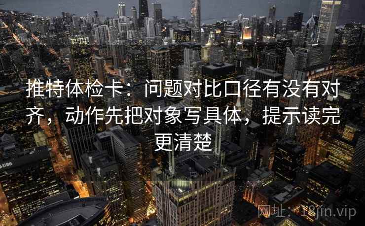 推特体检卡:问题对比口径有没有对齐,动作先把对象写具体,提示读完更清楚 推特体检卡:问题对比口径有没有对齐,动作先把对象写具体,提示读完更清楚