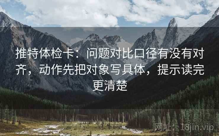 推特体检卡:问题对比口径有没有对齐,动作先把对象写具体,提示读完更清楚 推特体检卡:问题对比口径有没有对齐,动作先把对象写具体,提示读完更清楚