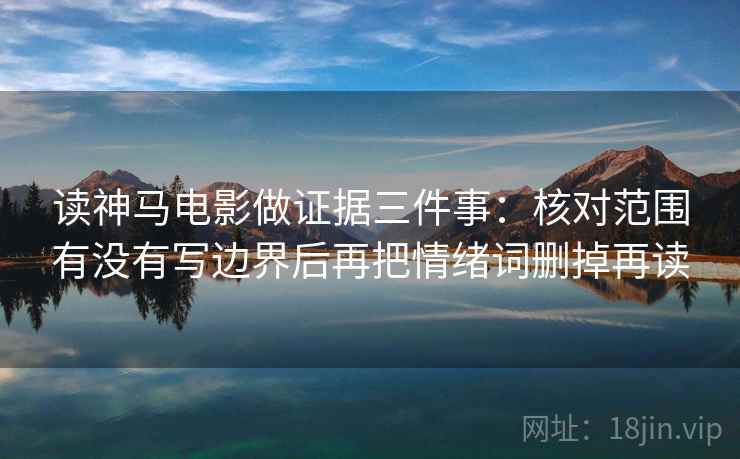 读神马电影做证据三件事:核对范围有没有写边界后再把情绪词删掉再读 读神马电影做证据三件事:核对范围有没有写边界后再把情绪词删掉再读