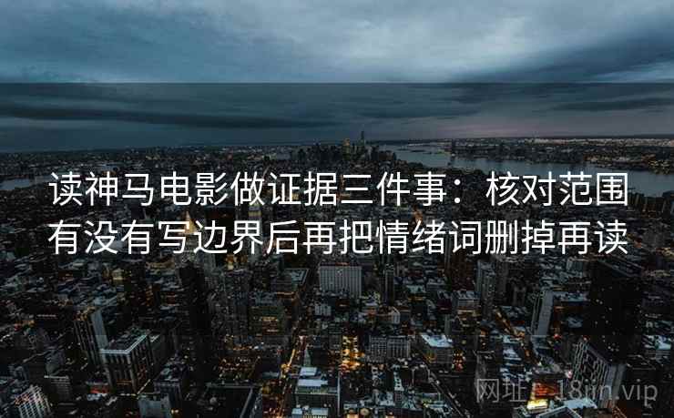 读神马电影做证据三件事:核对范围有没有写边界后再把情绪词删掉再读 读神马电影做证据三件事:核对范围有没有写边界后再把情绪词删掉再读