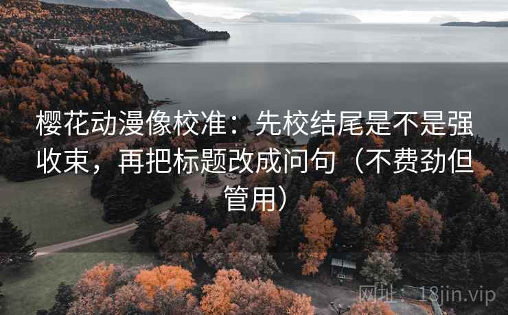 樱花动漫像校准:先校结尾是不是强收束,再把标题改成问句(不费劲但管用) 樱花动漫像校准:先校结尾是不是强收束,再把标题改成问句(不费劲但管用)
