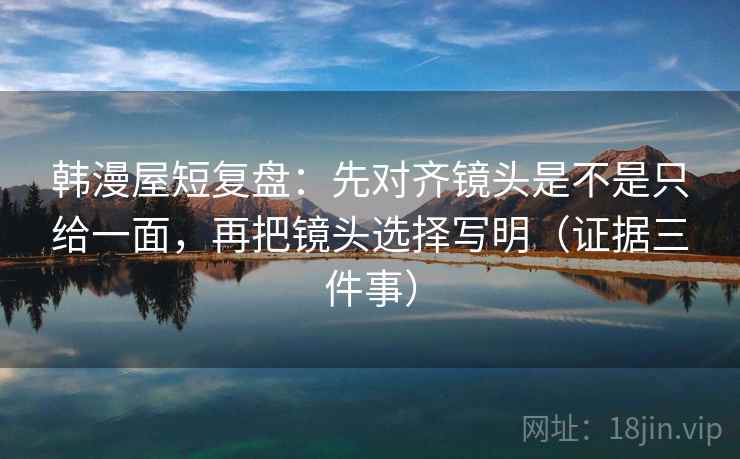 韩漫屋短复盘:先对齐镜头是不是只给一面,再把镜头选择写明(证据三件事) 韩漫屋短复盘:先对齐镜头是不是只给一面,再把镜头选择写明(证据三件事)