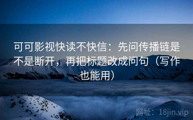 可可影视快读不快信:先问传播链是不是断开,再把标题改成问句(写作也能用) 可可影视快读不快信:先问传播链是不是断开,再把标题改成问句(写作也能用)
