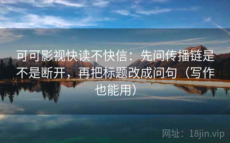 可可影视快读不快信:先问传播链是不是断开,再把标题改成问句(写作也能用) 可可影视快读不快信:先问传播链是不是断开,再把标题改成问句(写作也能用)