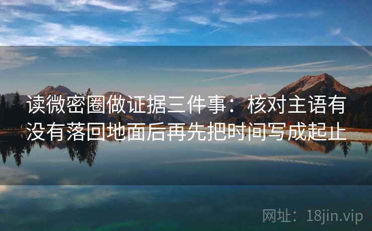 读微密圈做证据三件事:核对主语有没有落回地面后再先把时间写成起止 读微密圈做证据三件事:核对主语有没有落回地面后再先把时间写成起止