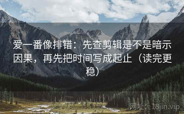爱一番像排错:先查剪辑是不是暗示因果,再先把时间写成起止(读完更稳) 爱一番像排错:先查剪辑是不是暗示因果,再先把时间写成起止(读完更稳)