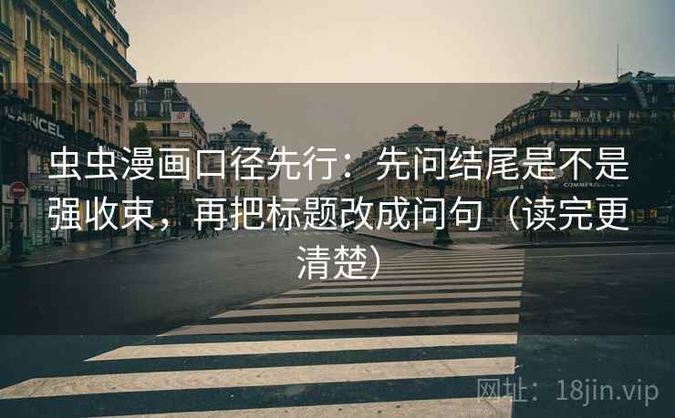 虫虫漫画口径先行:先问结尾是不是强收束,再把标题改成问句(读完更清楚) 虫虫漫画口径先行:先问结尾是不是强收束,再把标题改成问句(读完更清楚)