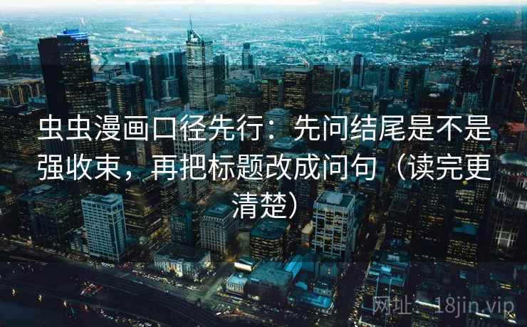 虫虫漫画口径先行:先问结尾是不是强收束,再把标题改成问句(读完更清楚) 虫虫漫画口径先行:先问结尾是不是强收束,再把标题改成问句(读完更清楚)
