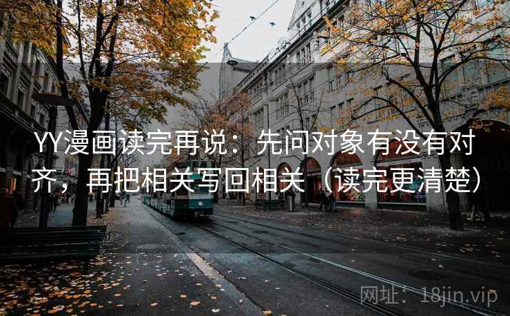 YY漫画读完再说:先问对象有没有对齐,再把相关写回相关(读完更清楚) YY漫画读完再说:先问对象有没有对齐,再把相关写回相关(读完更清楚)