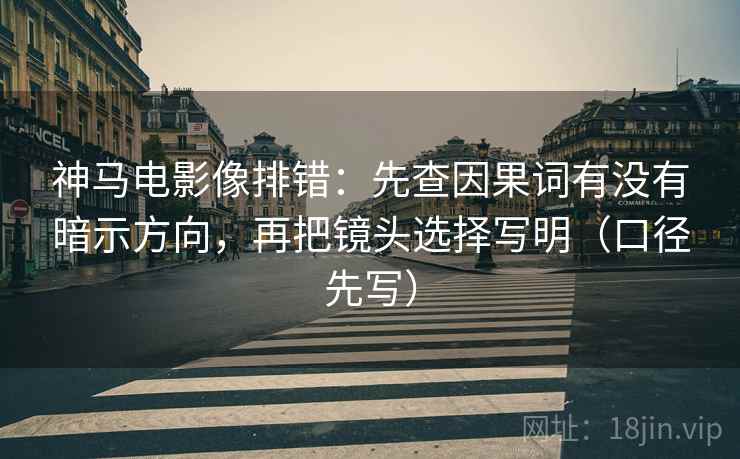 神马电影像排错:先查因果词有没有暗示方向,再把镜头选择写明(口径先写) 神马电影像排错:先查因果词有没有暗示方向,再把镜头选择写明(口径先写)