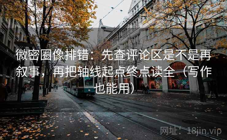 微密圈像排错:先查评论区是不是再叙事,再把轴线起点终点读全(写作也能用) 微密圈像排错:先查评论区是不是再叙事,再把轴线起点终点读全(写作也能用)