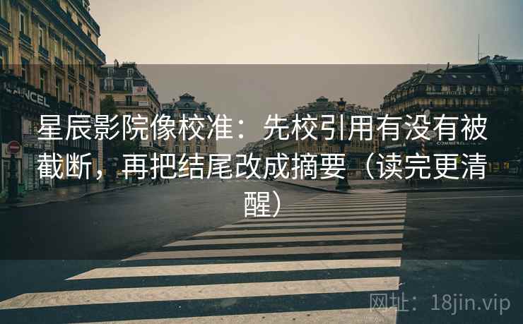 星辰影院像校准:先校引用有没有被截断,再把结尾改成摘要(读完更清醒) 星辰影院像校准:先校引用有没有被截断,再把结尾改成摘要(读完更清醒)