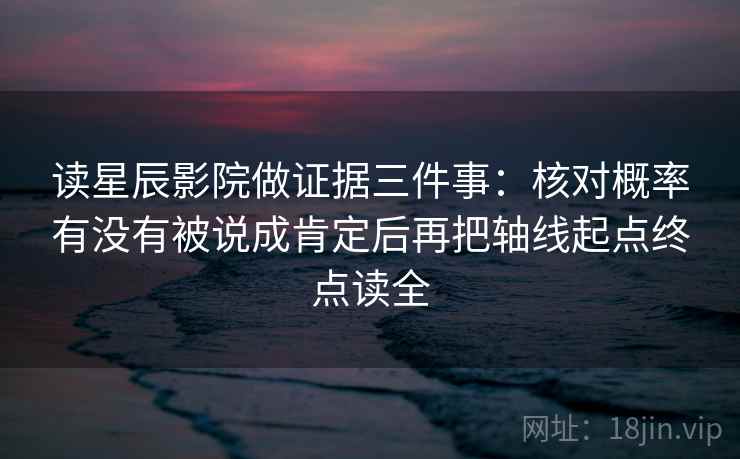 读星辰影院做证据三件事:核对概率有没有被说成肯定后再把轴线起点终点读全 读星辰影院做证据三件事:核对概率有没有被说成肯定后再把轴线起点终点读全