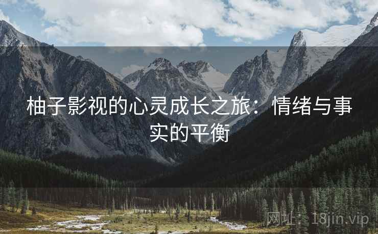 柚子影视的心灵成长之旅:情绪与事实的平衡 柚子影视的心灵成长之旅:情绪与事实的平衡