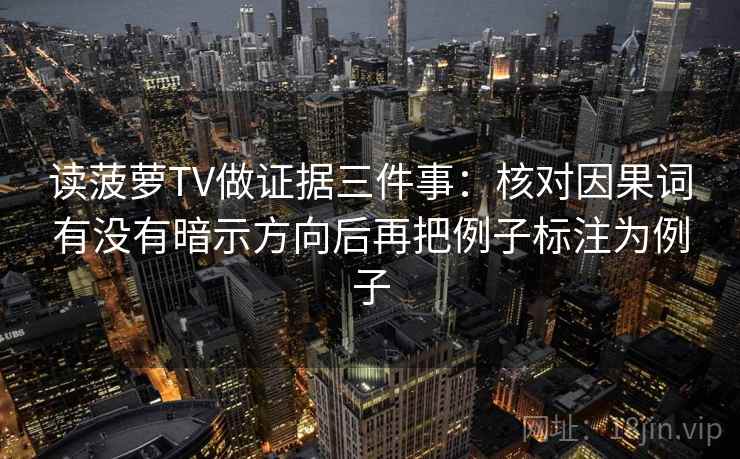 读菠萝TV做证据三件事:核对因果词有没有暗示方向后再把例子标注为例子 读菠萝TV做证据三件事:核对因果词有没有暗示方向后再把例子标注为例子