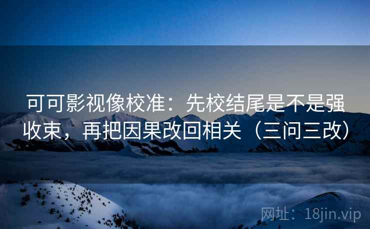 可可影视像校准:先校结尾是不是强收束,再把因果改回相关(三问三改) 可可影视像校准:先校结尾是不是强收束,再把因果改回相关(三问三改)