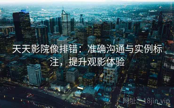 天天影院像排错:准确沟通与实例标注,提升观影体验 天天影院像排错:准确沟通与实例标注,提升观影体验