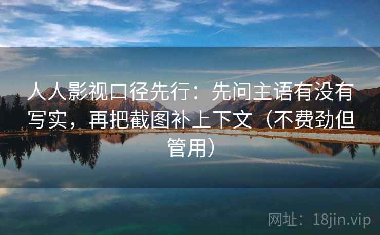 人人影视口径先行:先问主语有没有写实,再把截图补上下文(不费劲但管用) 人人影视口径先行:先问主语有没有写实,再把截图补上下文(不费劲但管用)