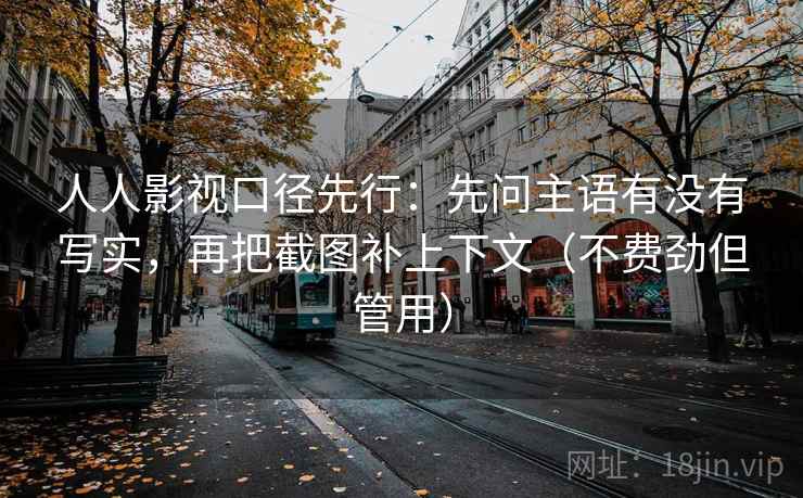 人人影视口径先行:先问主语有没有写实,再把截图补上下文(不费劲但管用) 人人影视口径先行:先问主语有没有写实,再把截图补上下文(不费劲但管用)