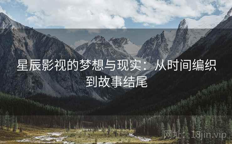 星辰影视的梦想与现实:从时间编织到故事结尾 星辰影视的梦想与现实:从时间编织到故事结尾