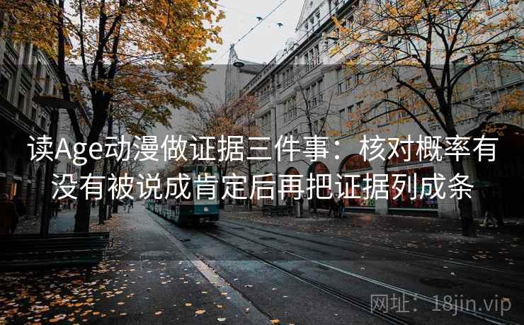读Age动漫做证据三件事:核对概率有没有被说成肯定后再把证据列成条 读Age动漫做证据三件事:核对概率有没有被说成肯定后再把证据列成条