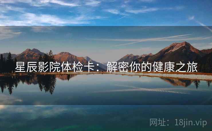 星辰影院体检卡:解密你的健康之旅 星辰影院体检卡:解密你的健康之旅