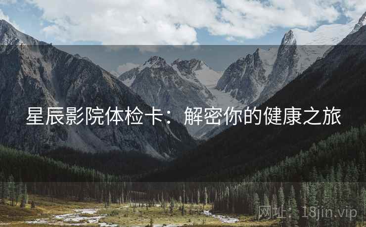 星辰影院体检卡:解密你的健康之旅 星辰影院体检卡:解密你的健康之旅