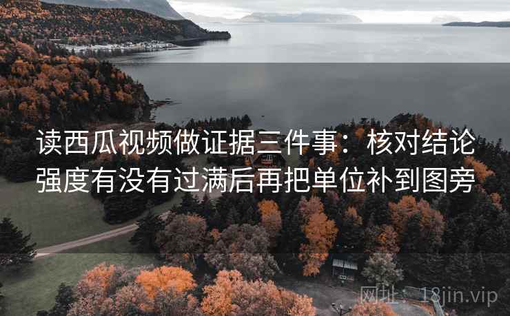 读西瓜视频做证据三件事:核对结论强度有没有过满后再把单位补到图旁 读西瓜视频做证据三件事:核对结论强度有没有过满后再把单位补到图旁