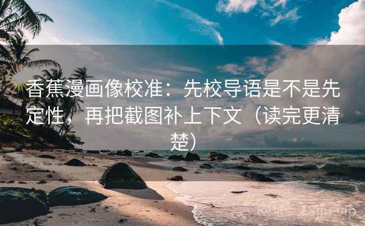 香蕉漫画像校准:先校导语是不是先定性,再把截图补上下文(读完更清楚) 香蕉漫画像校准:先校导语是不是先定性,再把截图补上下文(读完更清楚)