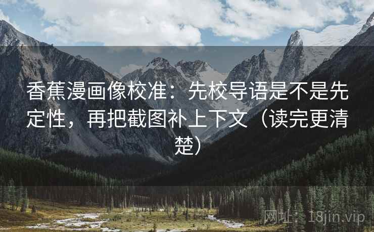 香蕉漫画像校准:先校导语是不是先定性,再把截图补上下文(读完更清楚) 香蕉漫画像校准:先校导语是不是先定性,再把截图补上下文(读完更清楚)
