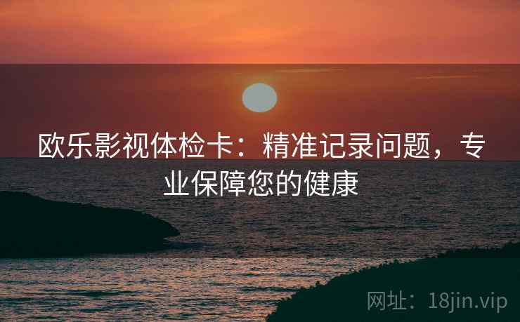 欧乐影视体检卡:精准记录问题,专业保障您的健康 欧乐影视体检卡:精准记录问题,专业保障您的健康