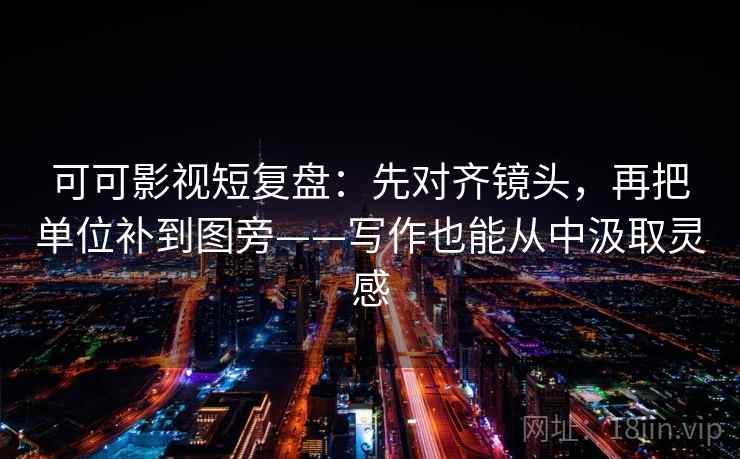 可可影视短复盘:先对齐镜头,再把单位补到图旁——写作也能从中汲取灵感 可可影视短复盘:先对齐镜头,再把单位补到图旁——写作也能从中汲取灵感