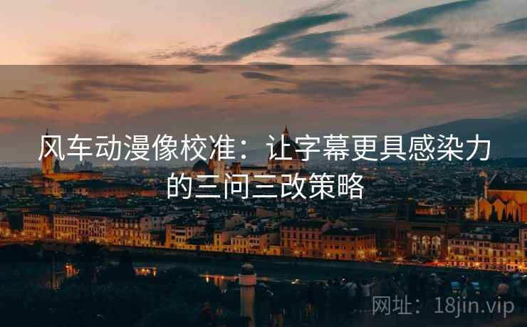 风车动漫像校准:让字幕更具感染力的三问三改策略 风车动漫像校准:让字幕更具感染力的三问三改策略