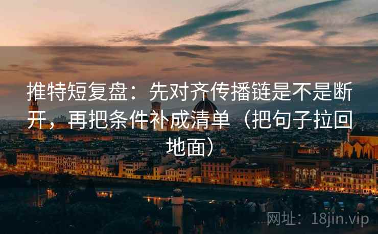 推特短复盘:先对齐传播链是不是断开,再把条件补成清单(把句子拉回地面) 推特短复盘:先对齐传播链是不是断开,再把条件补成清单(把句子拉回地面)