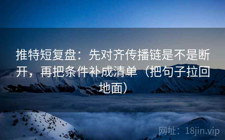 推特短复盘:先对齐传播链是不是断开,再把条件补成清单(把句子拉回地面) 推特短复盘:先对齐传播链是不是断开,再把条件补成清单(把句子拉回地面)