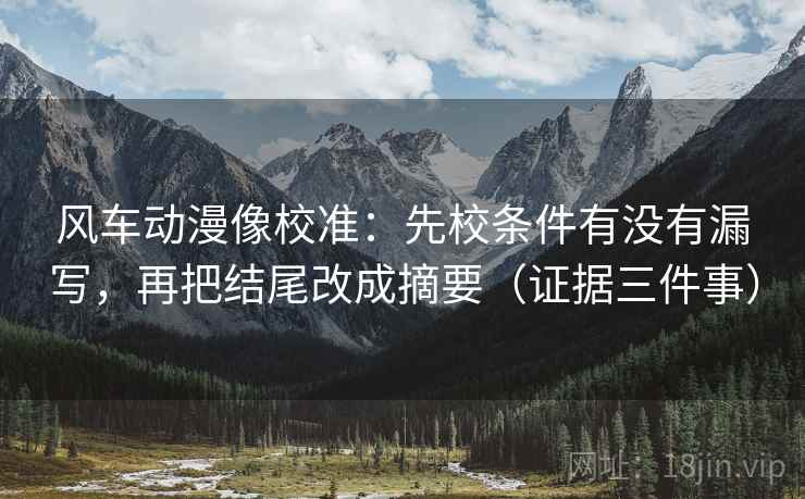 风车动漫像校准:先校条件有没有漏写,再把结尾改成摘要(证据三件事) 风车动漫像校准:先校条件有没有漏写,再把结尾改成摘要(证据三件事)