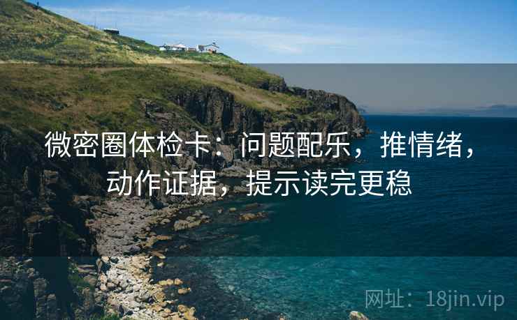 微密圈体检卡:问题配乐,推情绪,动作证据,提示读完更稳 微密圈体检卡:问题配乐,推情绪,动作证据,提示读完更稳
