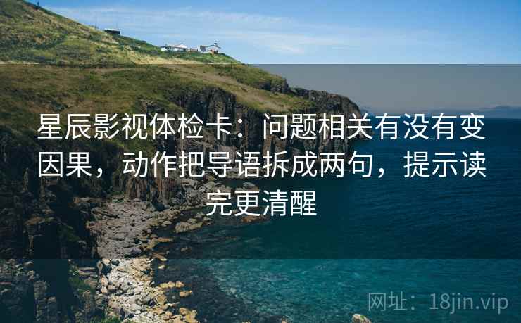 星辰影视体检卡:问题相关有没有变因果,动作把导语拆成两句,提示读完更清醒 星辰影视体检卡:问题相关有没有变因果,动作把导语拆成两句,提示读完更清醒